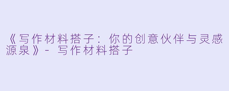 《写作材料搭子：你的创意伙伴与灵感源泉》-写作材料搭子
