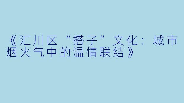 《汇川区“搭子”文化：城市烟火气中的温情联结》