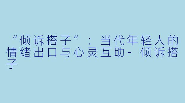 “倾诉搭子”：当代年轻人的情绪出口与心灵互助-倾诉搭子