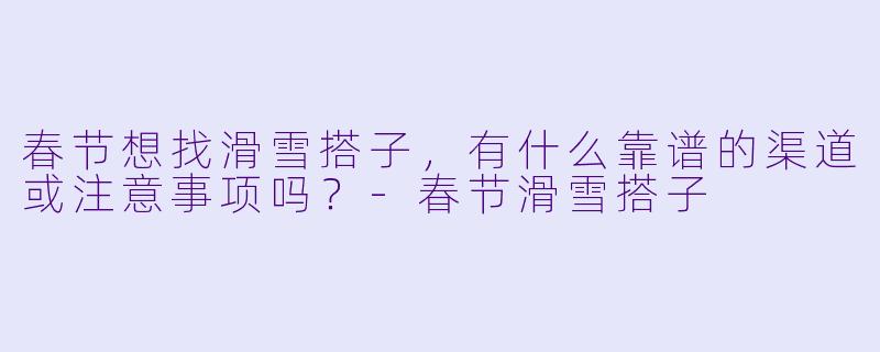 春节想找滑雪搭子，有什么靠谱的渠道或注意事项吗？-春节滑雪搭子