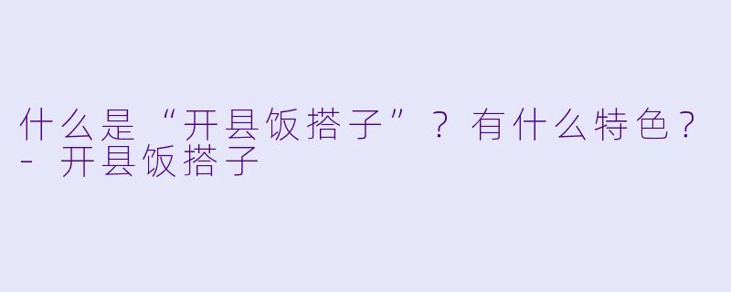 什么是“开县饭搭子”？有什么特色？-开县饭搭子