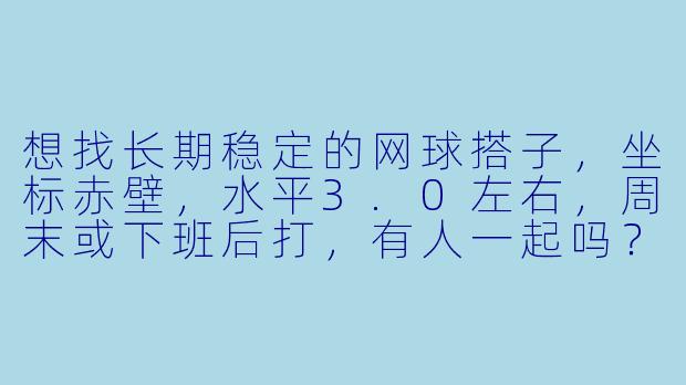 想找长期稳定的网球搭子，坐标赤壁，水平3.0左右，周末或下班后打，有人一起吗？