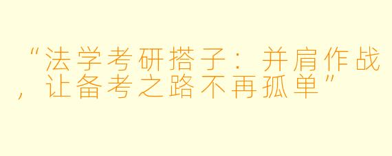 “法学考研搭子：并肩作战，让备考之路不再孤单”