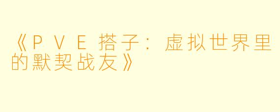 《PVE搭子：虚拟世界里的默契战友》