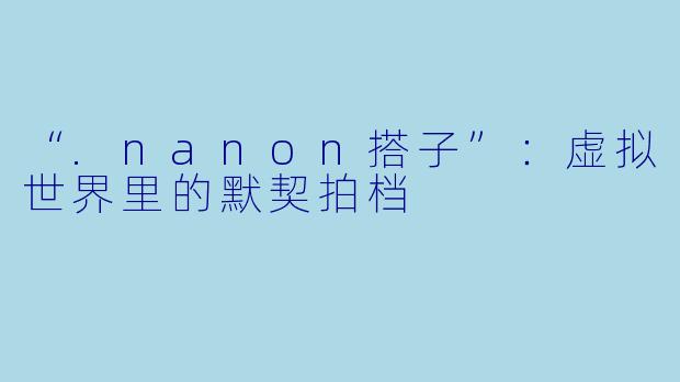 “.nanon搭子”：虚拟世界里的默契拍档
