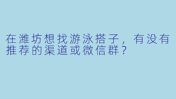 在潍坊想找游泳搭子，有没有推荐的渠道或微信群？