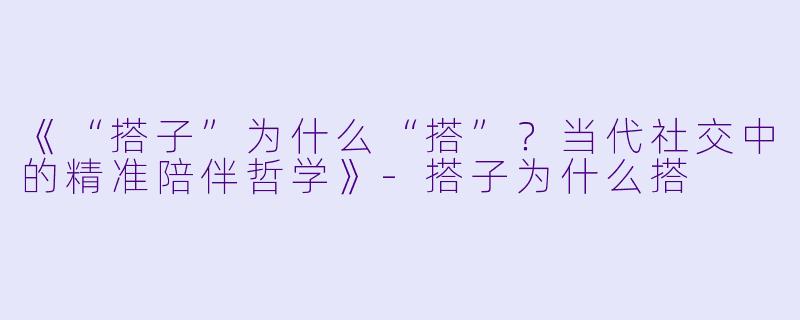 《“搭子”为什么“搭”？当代社交中的精准陪伴哲学》-搭子为什么搭