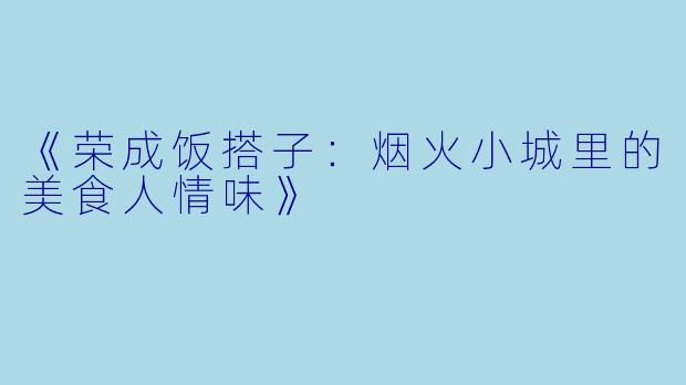 《荣成饭搭子：烟火小城里的美食人情味》