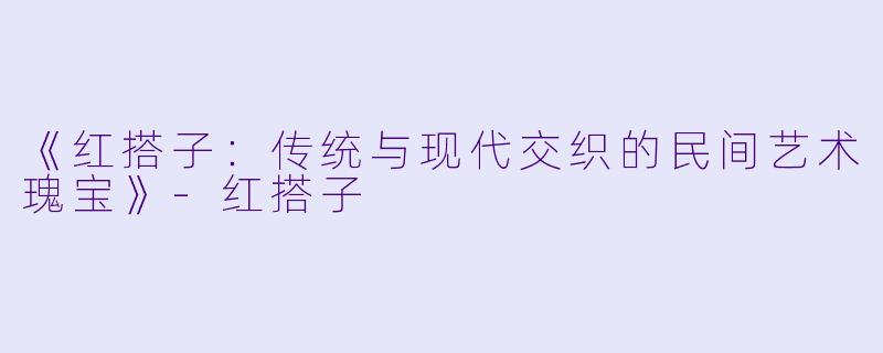 《红搭子：传统与现代交织的民间艺术瑰宝》-红搭子