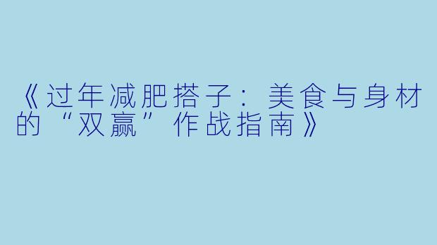 《过年减肥搭子：美食与身材的“双赢”作战指南》
