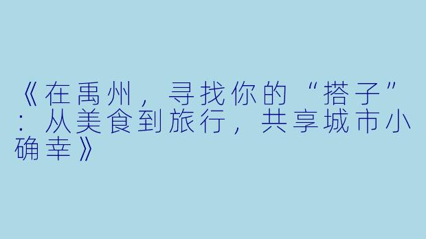 《在禹州，寻找你的“搭子”：从美食到旅行，共享城市小确幸》
