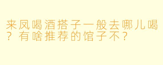 来凤喝酒搭子一般去哪儿喝？有啥推荐的馆子不？