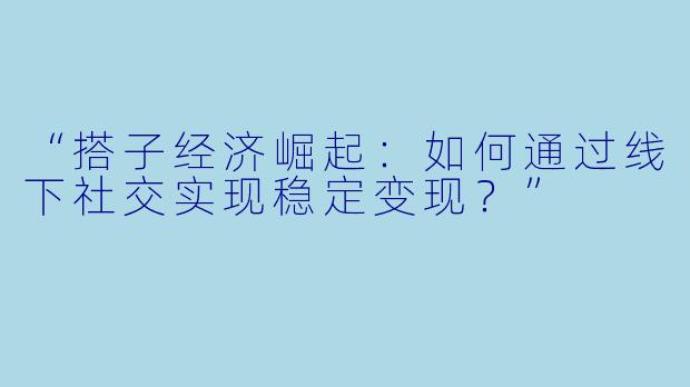“搭子经济崛起：如何通过线下社交实现稳定变现？”