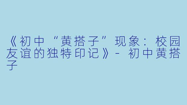 《初中“黄搭子”现象：校园友谊的独特印记》-初中黄搭子
