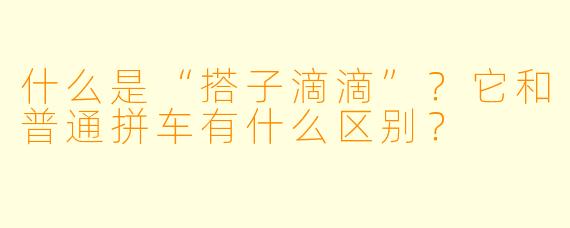 什么是“搭子滴滴”？它和普通拼车有什么区别？