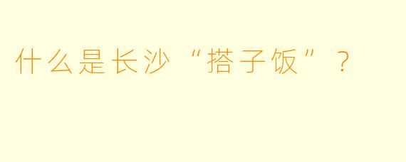 什么是长沙“搭子饭”？