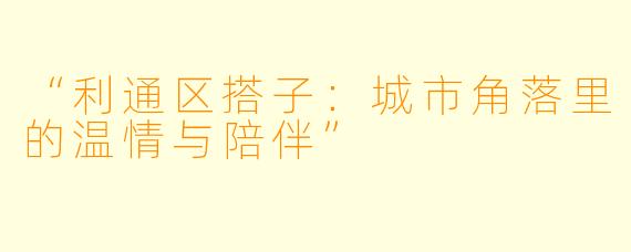 “利通区搭子：城市角落里的温情与陪伴”