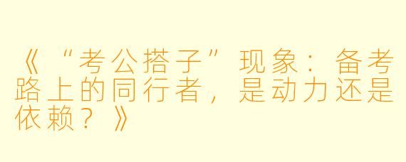《“考公搭子”现象：备考路上的同行者，是动力还是依赖？》
