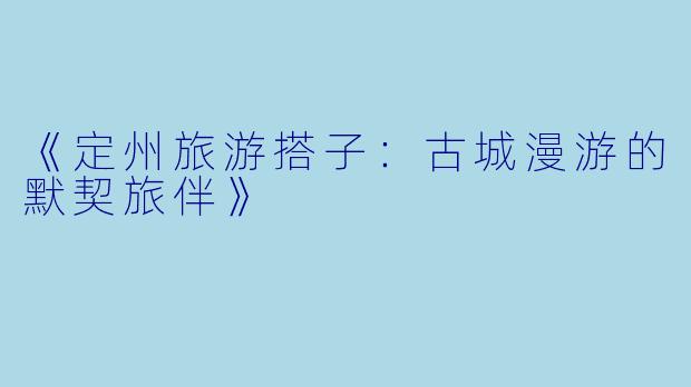 《定州旅游搭子：古城漫游的默契旅伴》