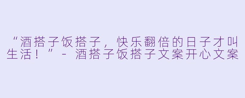 “酒搭子饭搭子，快乐翻倍的日子才叫生活！”-酒搭子饭搭子文案开心文案