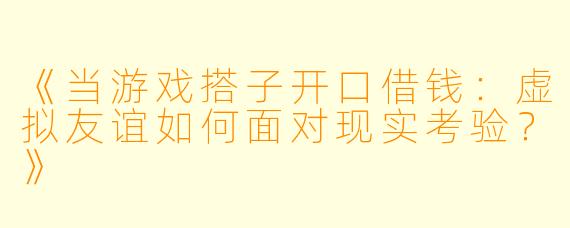 《当游戏搭子开口借钱：虚拟友谊如何面对现实考验？》