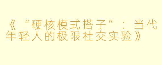 《“硬核模式搭子”：当代年轻人的极限社交实验》
