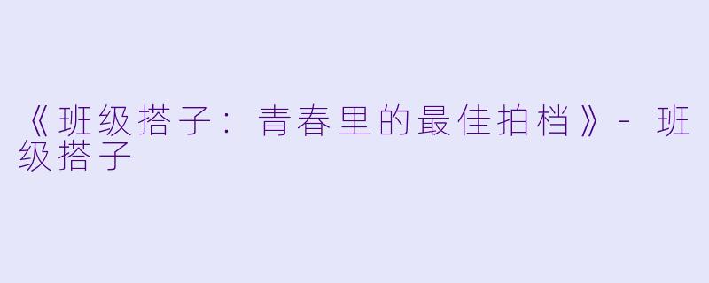 《班级搭子：青春里的最佳拍档》-班级搭子