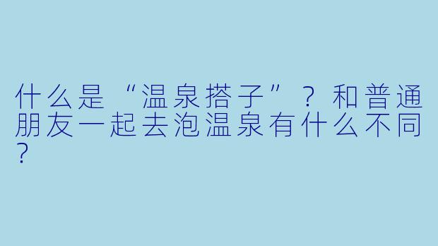 什么是“温泉搭子”？和普通朋友一起去泡温泉有什么不同？