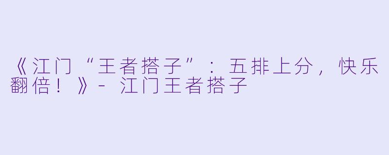 《江门“王者搭子”：五排上分，快乐翻倍！》-江门王者搭子