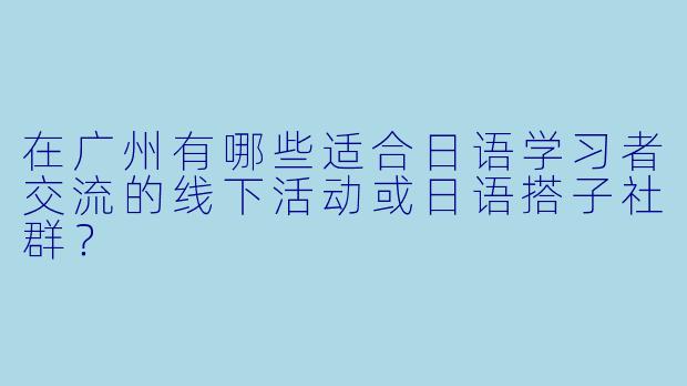 在广州有哪些适合日语学习者交流的线下活动或日语搭子社群？