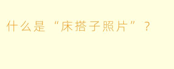 什么是“床搭子照片”？