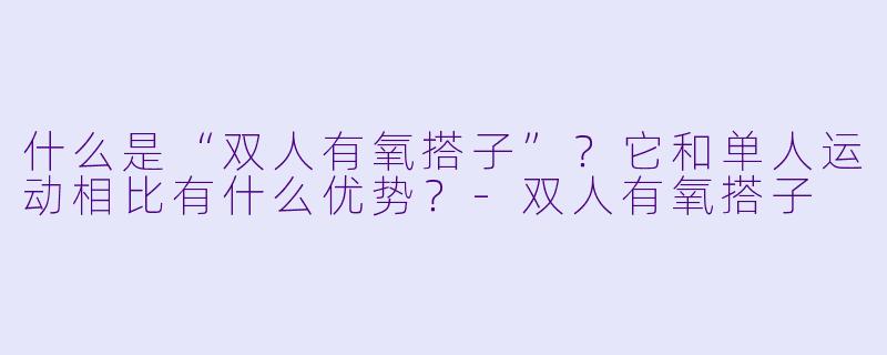 什么是“双人有氧搭子”？它和单人运动相比有什么优势？-双人有氧搭子