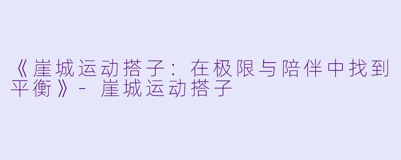 《崖城运动搭子：在极限与陪伴中找到平衡》-崖城运动搭子