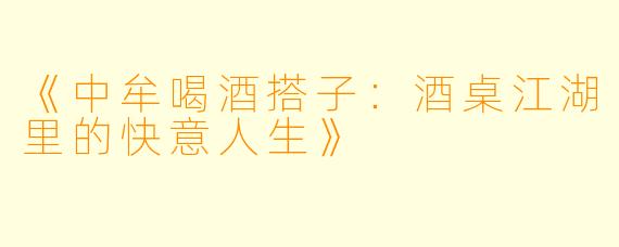 《中牟喝酒搭子：酒桌江湖里的快意人生》