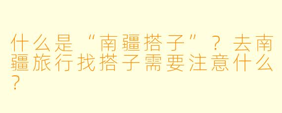 什么是“南疆搭子”？去南疆旅行找搭子需要注意什么？