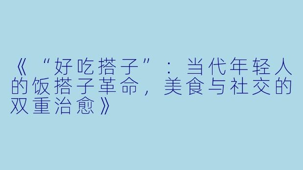 《“好吃搭子”：当代年轻人的饭搭子革命，美食与社交的双重治愈》