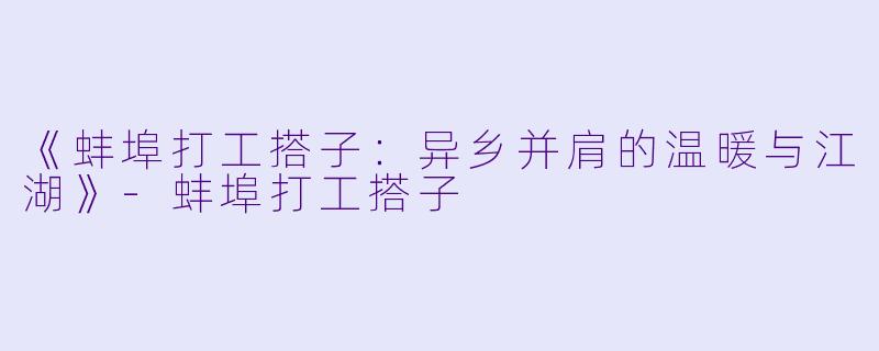 《蚌埠打工搭子：异乡并肩的温暖与江湖》-蚌埠打工搭子