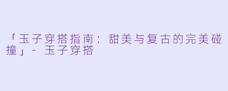 「玉子穿搭指南：甜美与复古的完美碰撞」-玉子穿搭