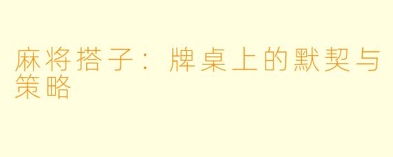 麻将搭子：牌桌上的默契与策略
