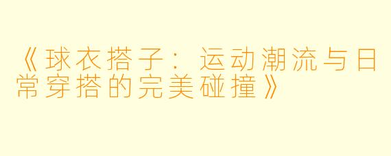 《球衣搭子:运动潮流与日常穿搭的完美碰撞》