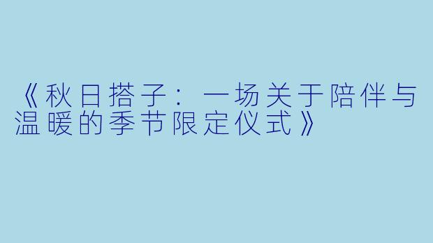 《秋日搭子：一场关于陪伴与温暖的季节限定仪式》