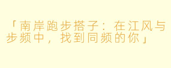 「南岸跑步搭子：在江风与步频中，找到同频的你」