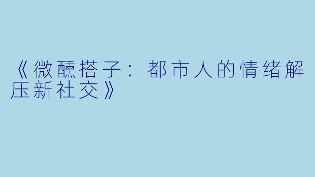 《微醺搭子：都市人的情绪解压新社交》