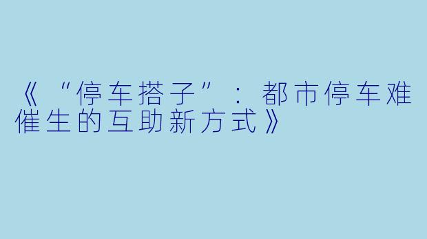《“停车搭子”：都市停车难催生的互助新方式》