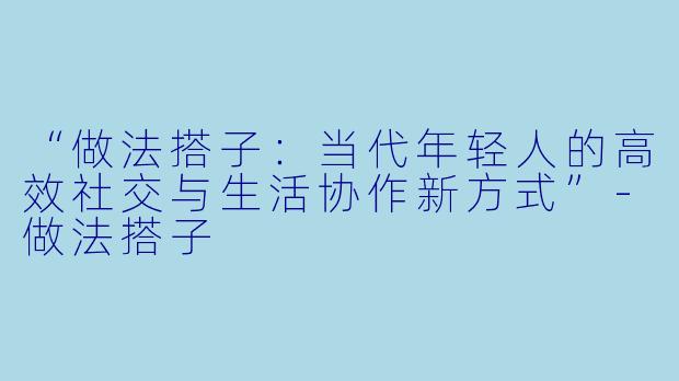 “做法搭子：当代年轻人的高效社交与生活协作新方式”-做法搭子