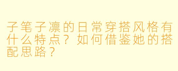 子笔子凛的日常穿搭风格有什么特点？如何借鉴她的搭配思路？