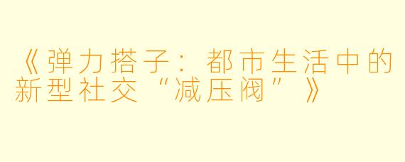 《弹力搭子：都市生活中的新型社交“减压阀”》