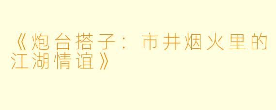 《炮台搭子：市井烟火里的江湖情谊》