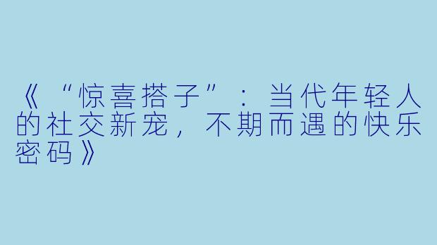 《“惊喜搭子”：当代年轻人的社交新宠，不期而遇的快乐密码》
