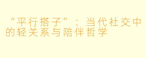 “平行搭子”：当代社交中的轻关系与陪伴哲学